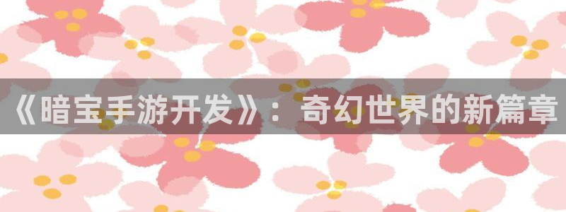 摩根娱乐挂机教程下载：《暗宝手游开发》：奇幻世界的新篇章