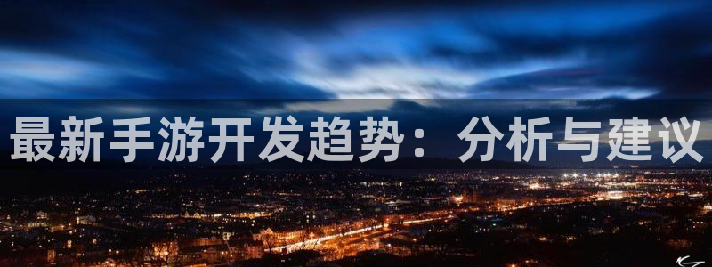 摩根娱乐是个什么平台啊：最新手游开发趋势：分析与建议