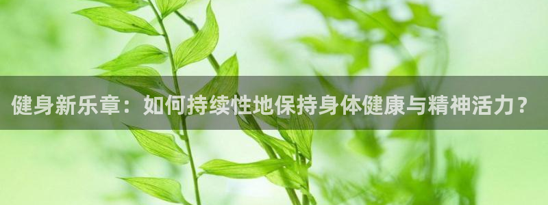 球客岛：健身新乐章：如何持续性地保持身体健康与精神活力？