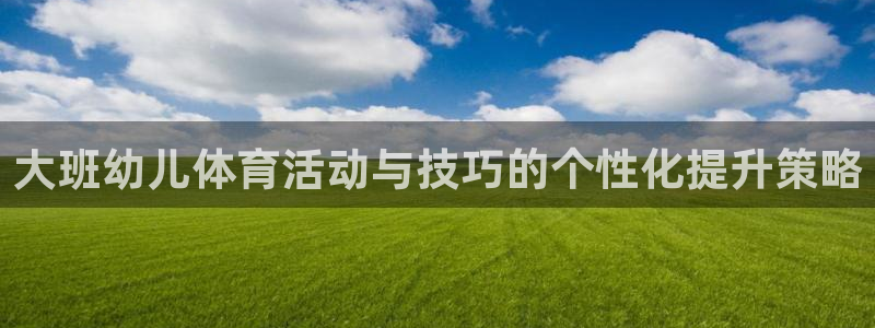 球客岛：大班幼儿体育活动与技巧的个性化提升策略